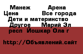 Манеж Globex Арена › Цена ­ 2 500 - Все города Дети и материнство » Другое   . Марий Эл респ.,Йошкар-Ола г.